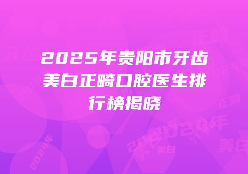 2025年贵阳市牙齿美白正畸口腔医生排行榜揭晓