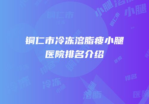 铜仁市冷冻溶脂瘦小腿医院排名介绍