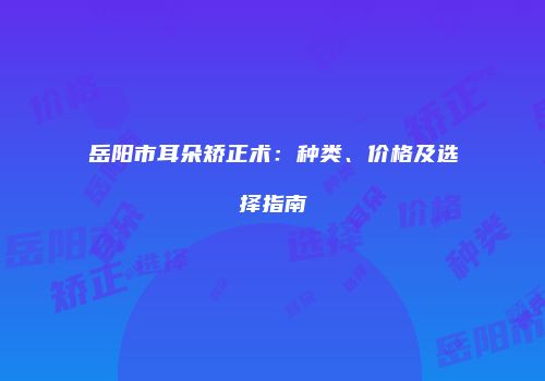 岳阳市耳朵矫正术：种类、价格及选择指南