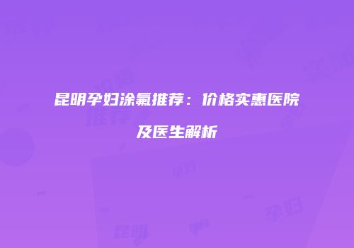 昆明孕妇涂氟推荐：价格实惠医院及医生解析