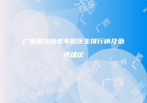 广西激光除老年斑医生排行榜及治疗建议