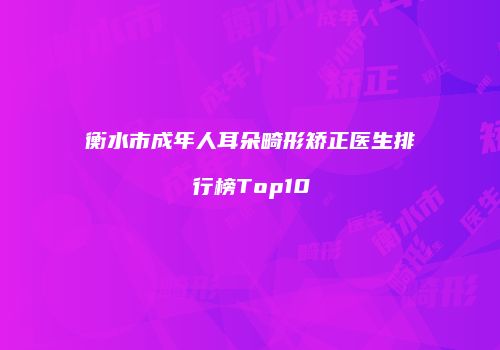 衡水市成年人耳朵畸形矫正医生排行榜Top10
