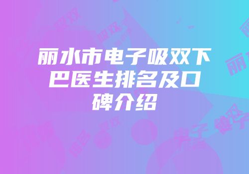丽水市电子吸双下巴医生排名及口碑介绍
