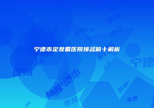 宁德市定妆眉医院排名前十解析