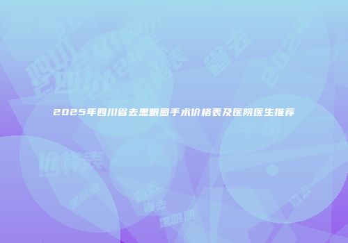 2025年四川省去黑眼圈手术价格表及医院医生推荐