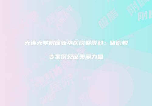 大连大学附属新华医院整形科：吸脂蜕变案例见证美丽力量