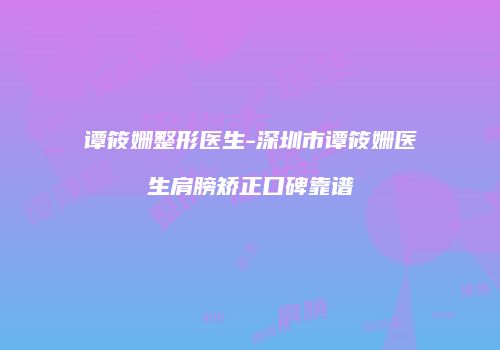 谭筱姗整形医生-深圳市谭筱姗医生肩膀矫正口碑靠谱