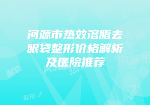 河源市热效溶脂去眼袋整形价格解析及医院推荐