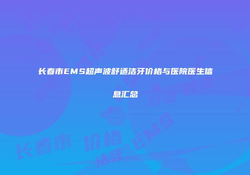 长春市EMS超声波舒适洁牙价格与医院医生信息汇总