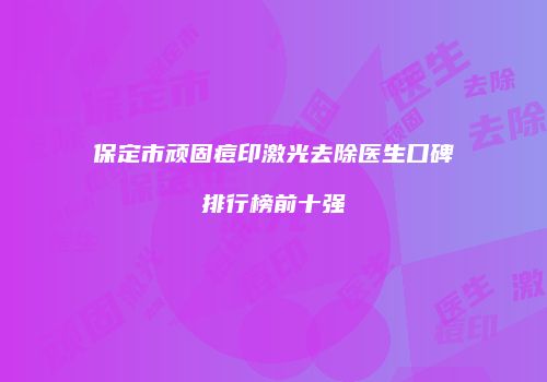保定市顽固痘印激光去除医生口碑排行榜前十强
