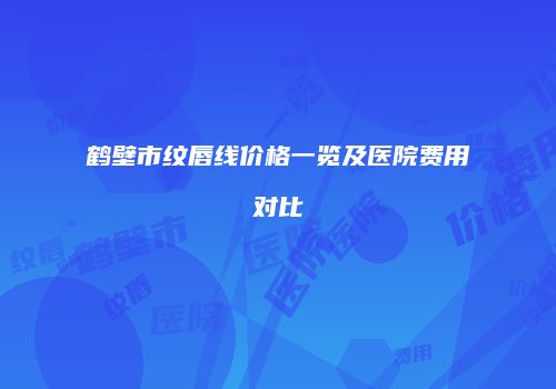 鹤壁市纹唇线价格一览及医院费用对比