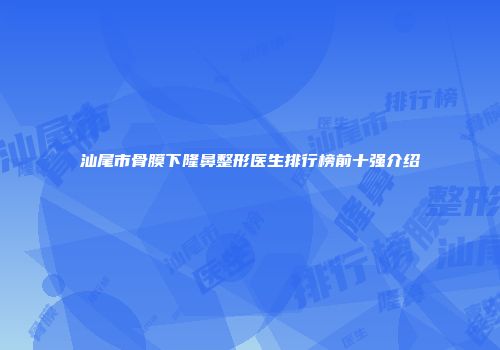 汕尾市骨膜下隆鼻整形医生排行榜前十强介绍