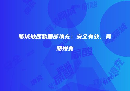 聊城玻尿酸面部填充：安全有效，美丽蜕变