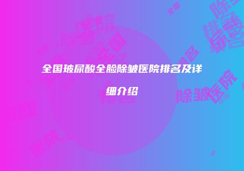 全国玻尿酸全脸除皱医院排名及详细介绍