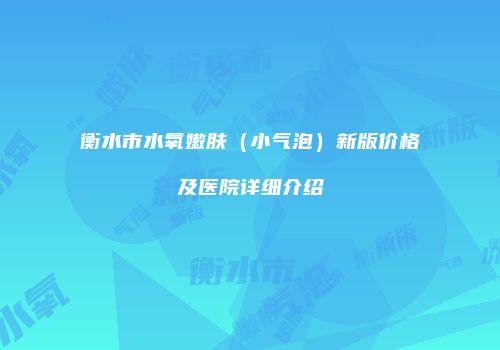 衡水市水氧嫩肤（小气泡）新版价格及医院详细介绍