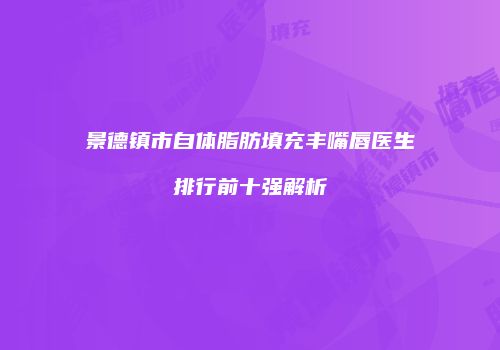 景德镇市自体脂肪填充丰嘴唇医生排行前十强解析