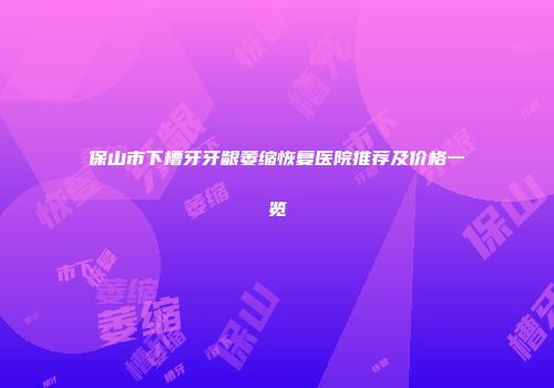 保山市下槽牙牙龈萎缩恢复医院推荐及价格一览