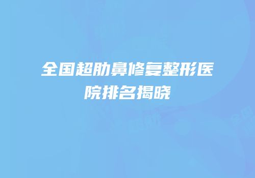 全国超肋鼻修复整形医院排名揭晓