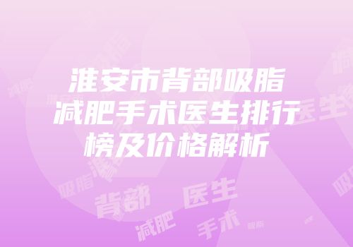 淮安市背部吸脂减肥手术医生排行榜及价格解析