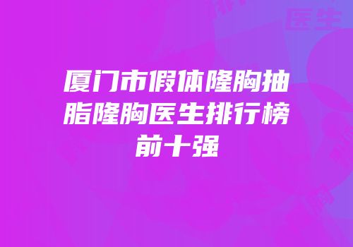 厦门市假体隆胸抽脂隆胸医生排行榜前十强