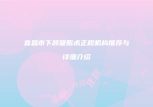 宜昌市下颌吸脂术正规机构推荐与详细介绍