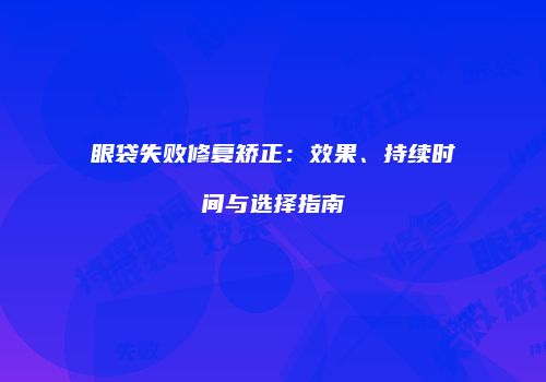 眼袋失败修复矫正：效果、持续时间与选择指南