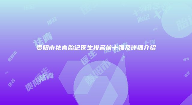 贵阳市祛青胎记医生排名前十强及详细介绍