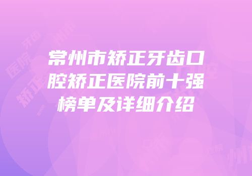 常州市矫正牙齿口腔矫正医院前十强榜单及详细介绍