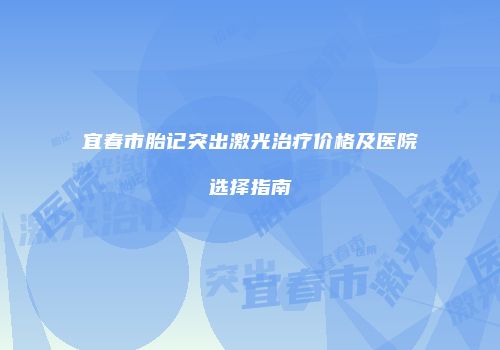 宜春市胎记突出激光治疗价格及医院选择指南