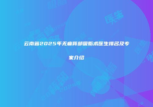 云南省2025年无痛背部吸脂术医生排名及专家介绍