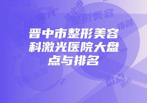 晋中市整形美容科激光医院大盘点与排名