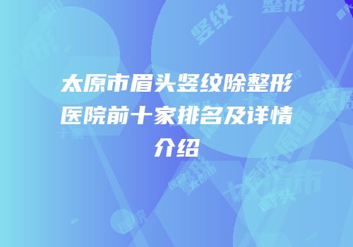 太原市眉头竖纹除整形医院前十家排名及详情介绍
