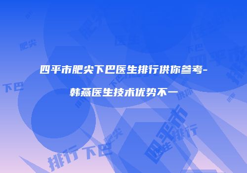 四平市肥尖下巴医生排行供你参考-韩燕医生技术优势不一