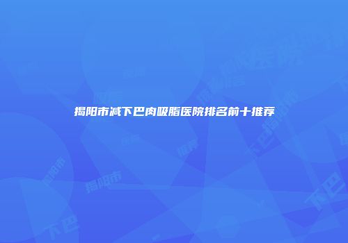 揭阳市减下巴肉吸脂医院排名前十推荐