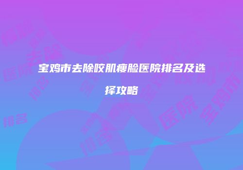 宝鸡市去除咬肌瘦脸医院排名及选择攻略