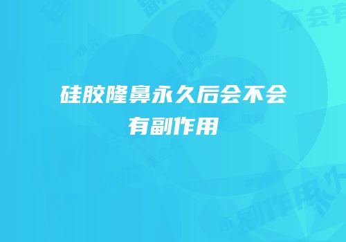 硅胶隆鼻永久后会不会有副作用