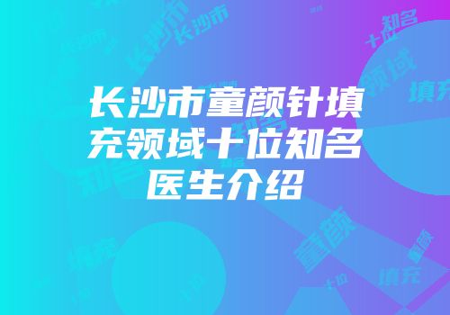 长沙市童颜针填充领域十位知名医生介绍