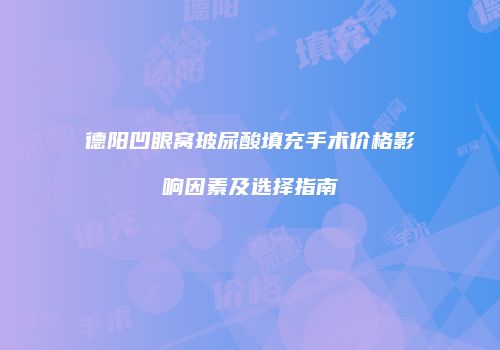 德阳凹眼窝玻尿酸填充手术价格影响因素及选择指南