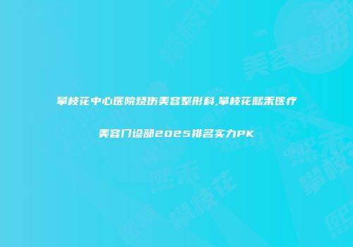 攀枝花中心医院烧伤美容整形科,攀枝花熙禾医疗美容门诊部2025排名实力PK