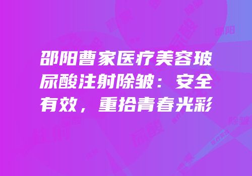 邵阳曹家医疗美容玻尿酸注射除皱：安全有效，重拾青春光彩