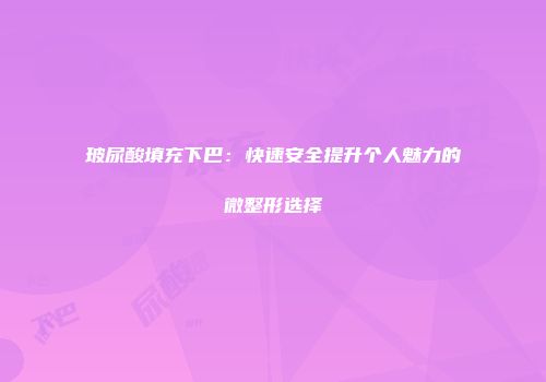 玻尿酸填充下巴：快速安全提升个人魅力的微整形选择