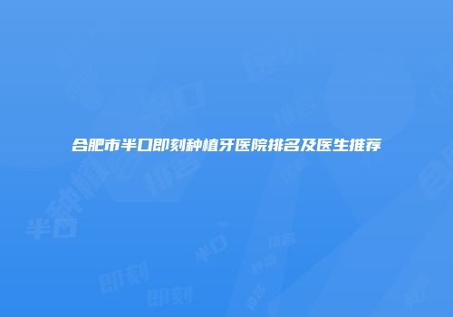 合肥市半口即刻种植牙医院排名及医生推荐