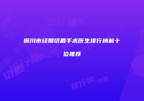 铜川市经期切眉手术医生排行榜前十位推荐