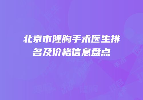 北京市隆胸手术医生排名及价格信息盘点
