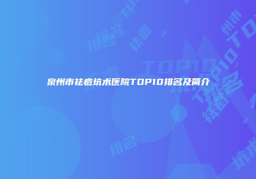 泉州市祛痘坑术医院TOP10排名及简介
