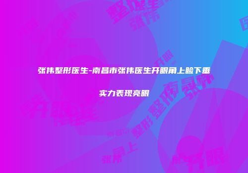 张伟整形医生-南昌市张伟医生开眼角上睑下垂实力表现亮眼