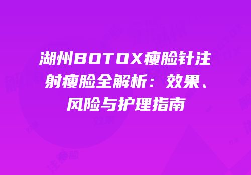 湖州BOTOX瘦脸针注射瘦脸全解析：效果、风险与护理指南