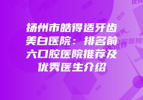 扬州市皓得适牙齿美白医院：排名前六口腔医院推荐及优秀医生介绍