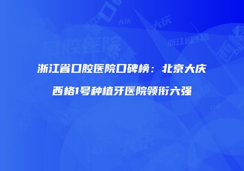 浙江省口腔医院口碑榜：北京大庆西格1号种植牙医院领衔六强