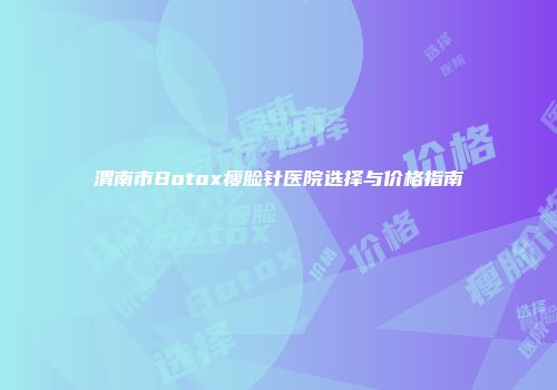 渭南市Botox瘦脸针医院选择与价格指南